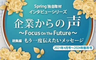 Spring独自取材インタビューシリーズ『企業からの声 ～Focus on the Future～』　もう一度伝えたいメッセージ（2021年4月号～2024年新年号）